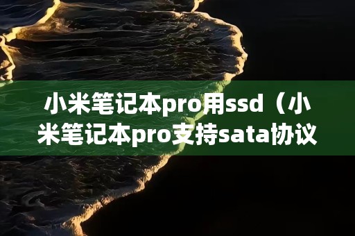 小米笔记本pro用ssd（小米笔记本pro支持sata协议的固态吗）