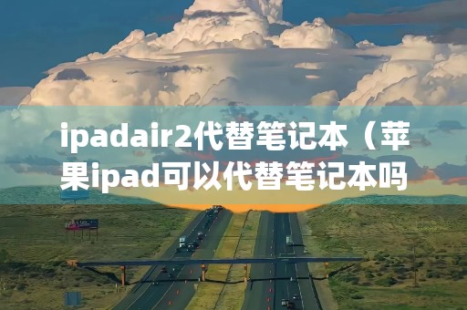 ipadair2代替笔记本（苹果ipad可以代替笔记本吗）